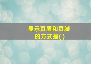 显示页眉和页脚的方式是( )